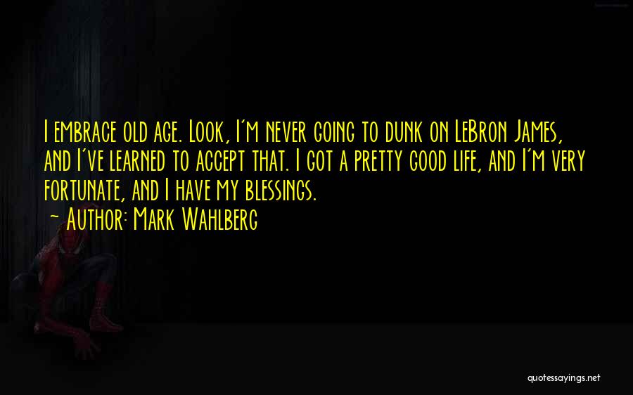Mark Wahlberg Quotes: I Embrace Old Age. Look, I'm Never Going To Dunk On Lebron James, And I've Learned To Accept That. I