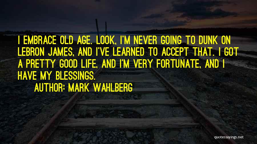 Mark Wahlberg Quotes: I Embrace Old Age. Look, I'm Never Going To Dunk On Lebron James, And I've Learned To Accept That. I