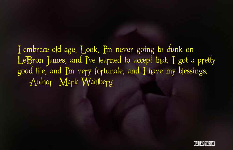 Mark Wahlberg Quotes: I Embrace Old Age. Look, I'm Never Going To Dunk On Lebron James, And I've Learned To Accept That. I