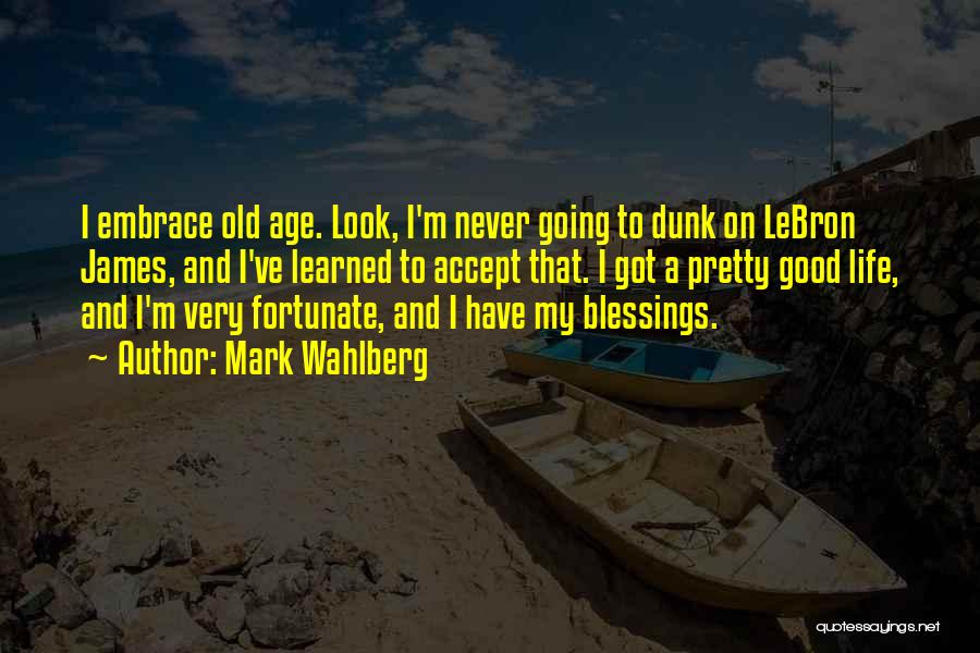 Mark Wahlberg Quotes: I Embrace Old Age. Look, I'm Never Going To Dunk On Lebron James, And I've Learned To Accept That. I