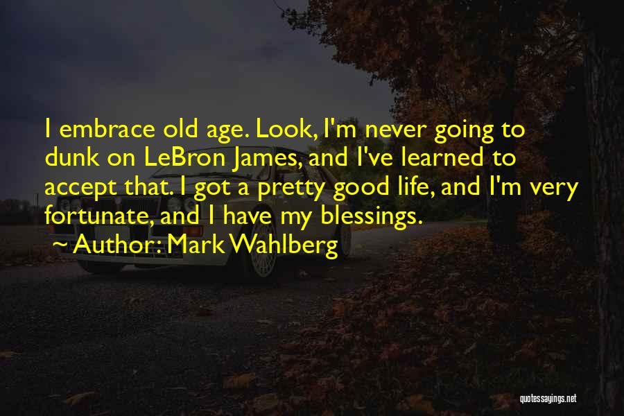 Mark Wahlberg Quotes: I Embrace Old Age. Look, I'm Never Going To Dunk On Lebron James, And I've Learned To Accept That. I