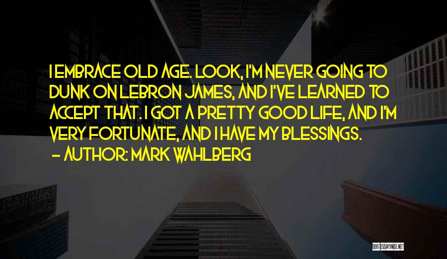 Mark Wahlberg Quotes: I Embrace Old Age. Look, I'm Never Going To Dunk On Lebron James, And I've Learned To Accept That. I