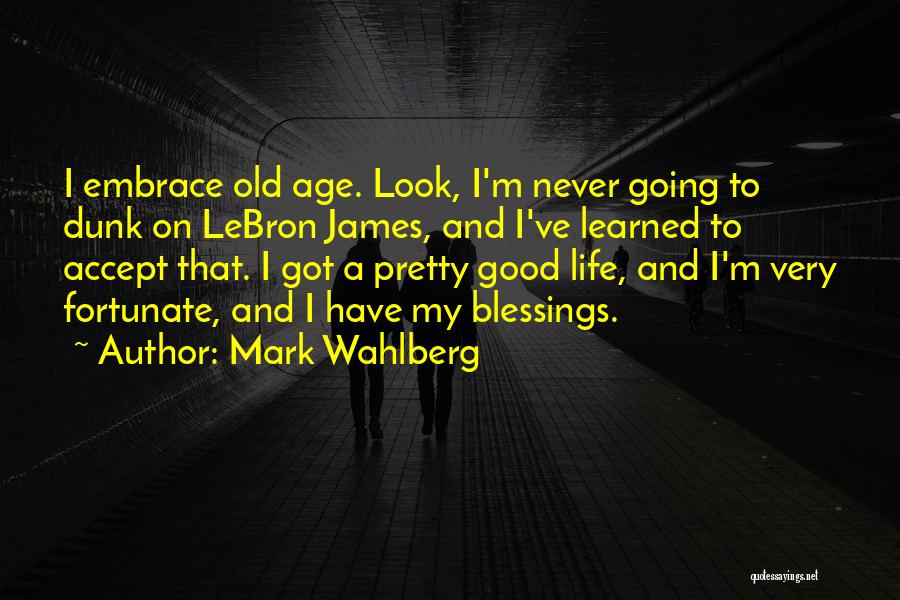 Mark Wahlberg Quotes: I Embrace Old Age. Look, I'm Never Going To Dunk On Lebron James, And I've Learned To Accept That. I