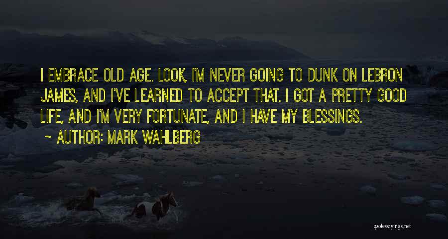 Mark Wahlberg Quotes: I Embrace Old Age. Look, I'm Never Going To Dunk On Lebron James, And I've Learned To Accept That. I