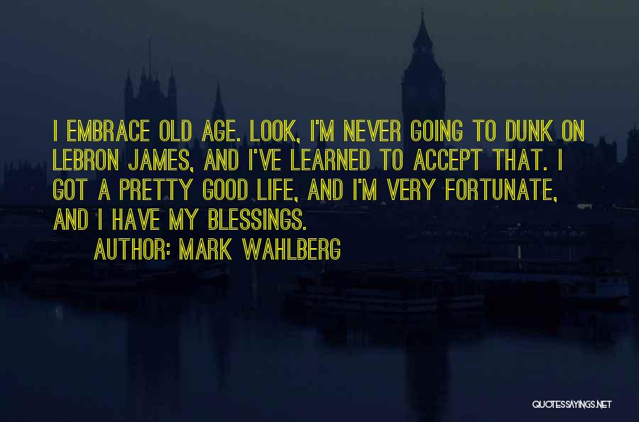 Mark Wahlberg Quotes: I Embrace Old Age. Look, I'm Never Going To Dunk On Lebron James, And I've Learned To Accept That. I