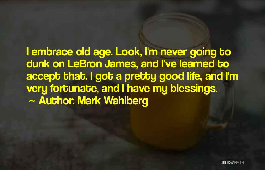 Mark Wahlberg Quotes: I Embrace Old Age. Look, I'm Never Going To Dunk On Lebron James, And I've Learned To Accept That. I