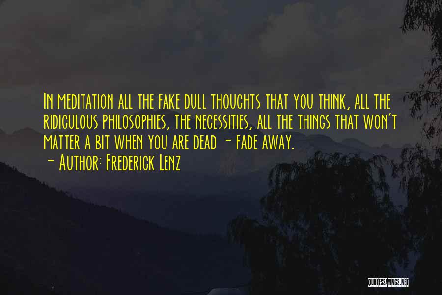 Frederick Lenz Quotes: In Meditation All The Fake Dull Thoughts That You Think, All The Ridiculous Philosophies, The Necessities, All The Things That