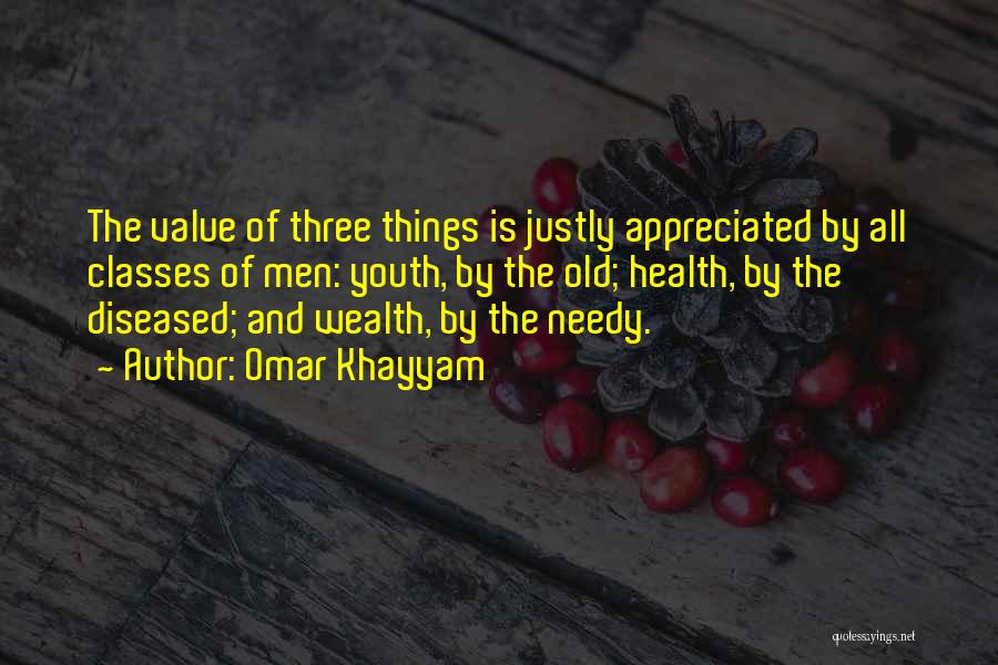 Omar Khayyam Quotes: The Value Of Three Things Is Justly Appreciated By All Classes Of Men: Youth, By The Old; Health, By The