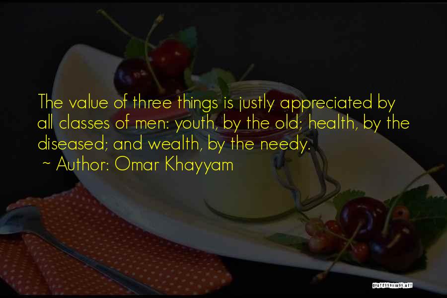Omar Khayyam Quotes: The Value Of Three Things Is Justly Appreciated By All Classes Of Men: Youth, By The Old; Health, By The