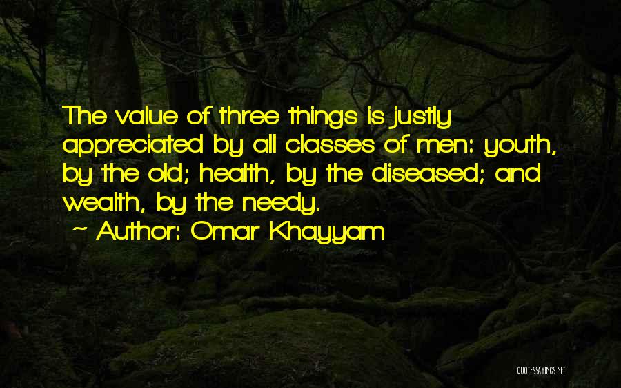 Omar Khayyam Quotes: The Value Of Three Things Is Justly Appreciated By All Classes Of Men: Youth, By The Old; Health, By The