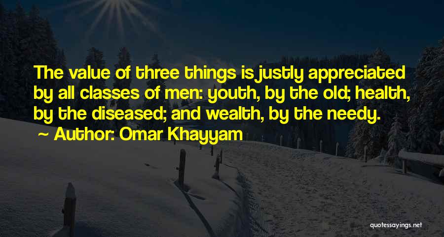 Omar Khayyam Quotes: The Value Of Three Things Is Justly Appreciated By All Classes Of Men: Youth, By The Old; Health, By The