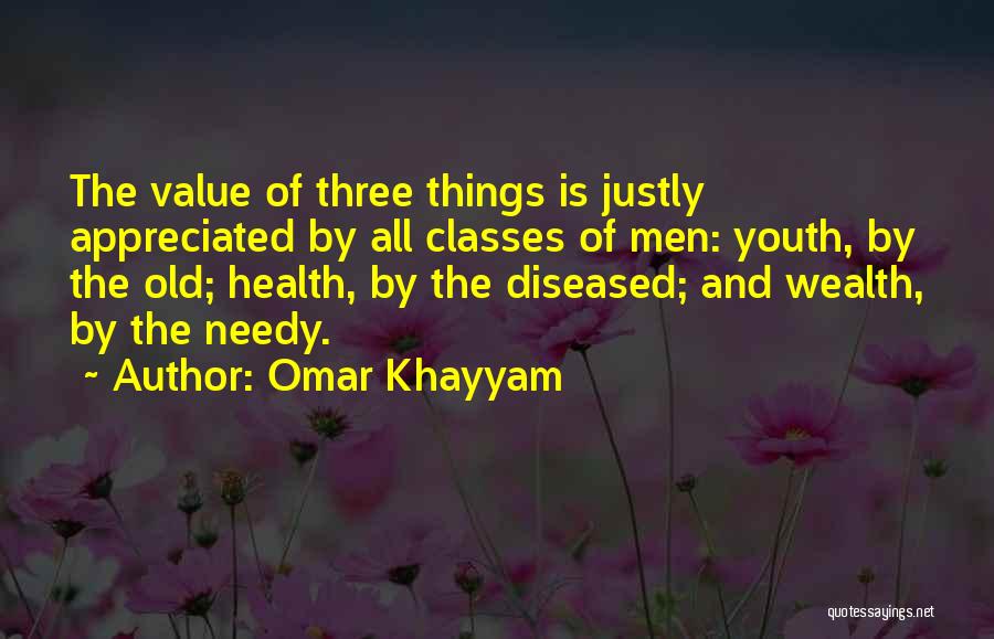 Omar Khayyam Quotes: The Value Of Three Things Is Justly Appreciated By All Classes Of Men: Youth, By The Old; Health, By The