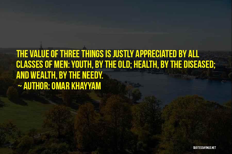 Omar Khayyam Quotes: The Value Of Three Things Is Justly Appreciated By All Classes Of Men: Youth, By The Old; Health, By The