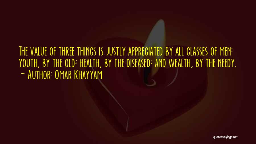 Omar Khayyam Quotes: The Value Of Three Things Is Justly Appreciated By All Classes Of Men: Youth, By The Old; Health, By The