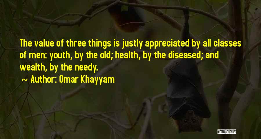 Omar Khayyam Quotes: The Value Of Three Things Is Justly Appreciated By All Classes Of Men: Youth, By The Old; Health, By The