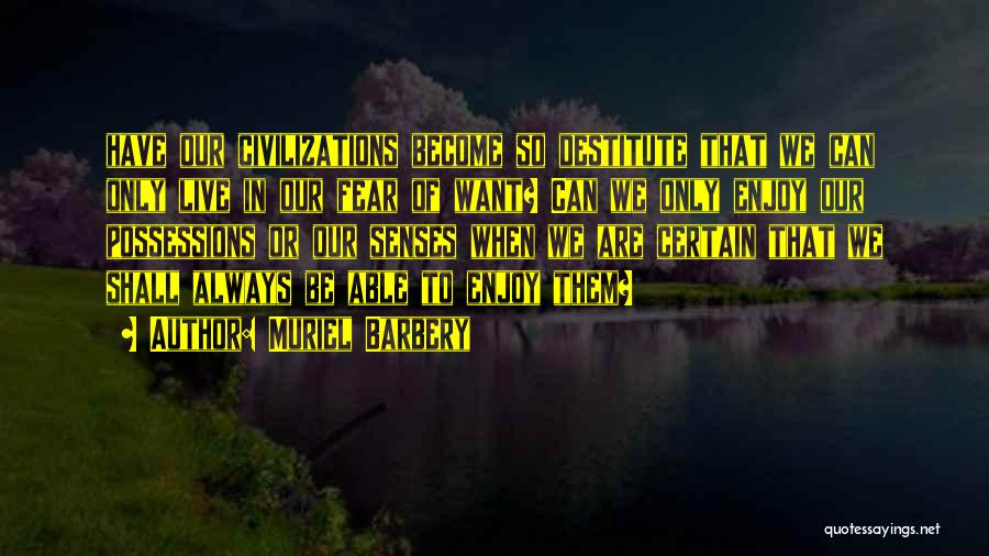 Muriel Barbery Quotes: Have Our Civilizations Become So Destitute That We Can Only Live In Our Fear Of Want? Can We Only Enjoy
