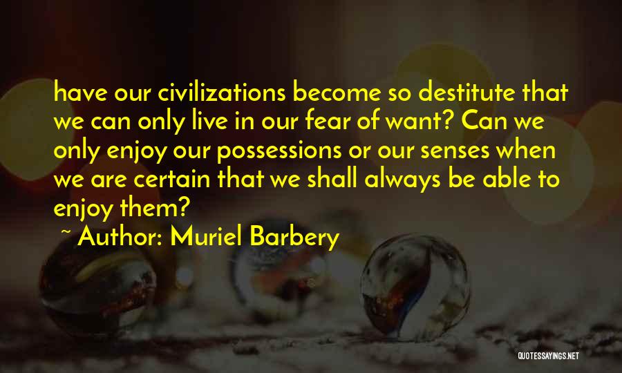 Muriel Barbery Quotes: Have Our Civilizations Become So Destitute That We Can Only Live In Our Fear Of Want? Can We Only Enjoy