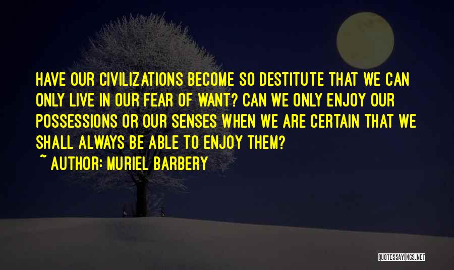 Muriel Barbery Quotes: Have Our Civilizations Become So Destitute That We Can Only Live In Our Fear Of Want? Can We Only Enjoy