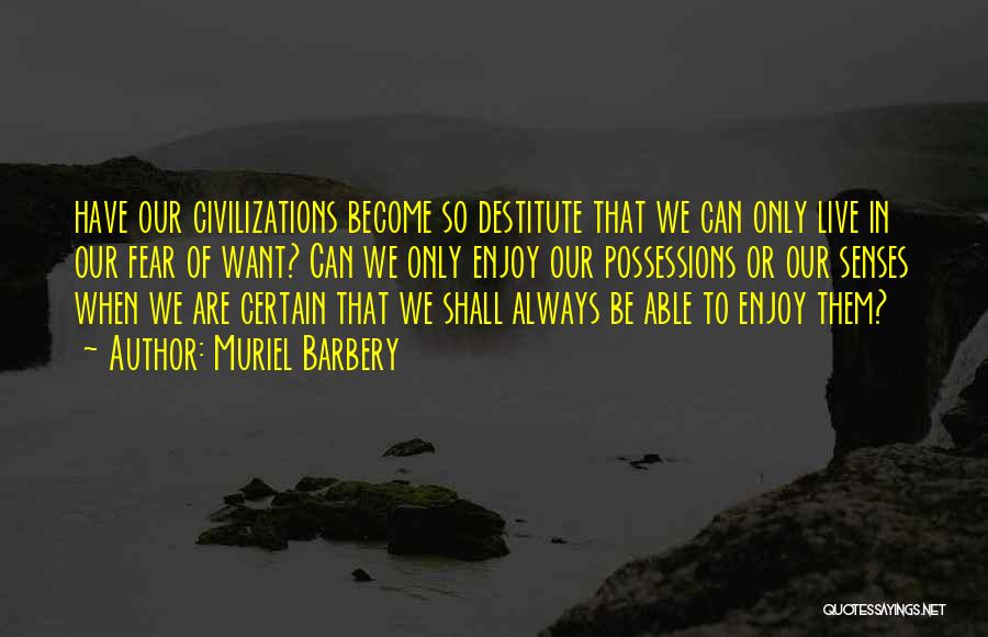 Muriel Barbery Quotes: Have Our Civilizations Become So Destitute That We Can Only Live In Our Fear Of Want? Can We Only Enjoy