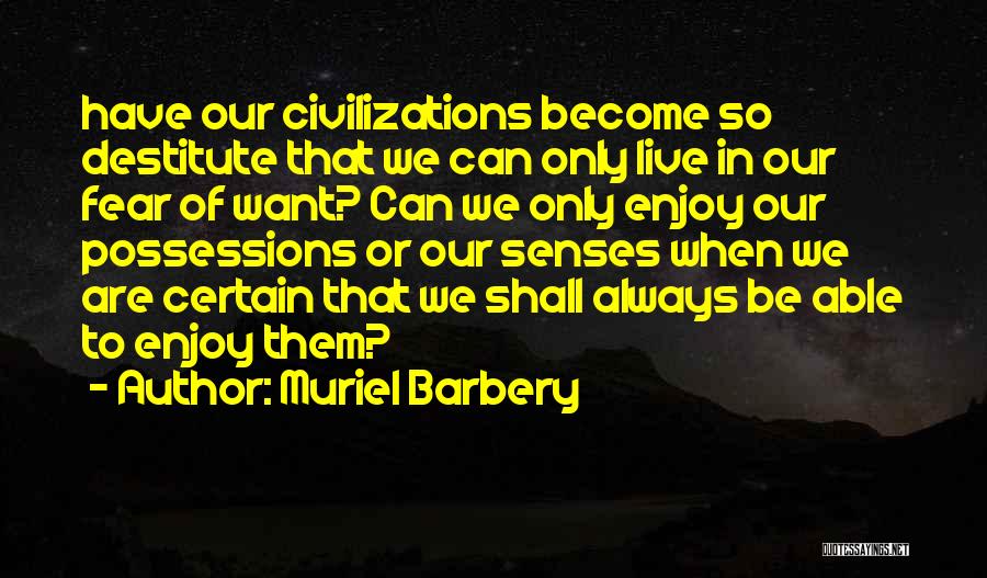 Muriel Barbery Quotes: Have Our Civilizations Become So Destitute That We Can Only Live In Our Fear Of Want? Can We Only Enjoy