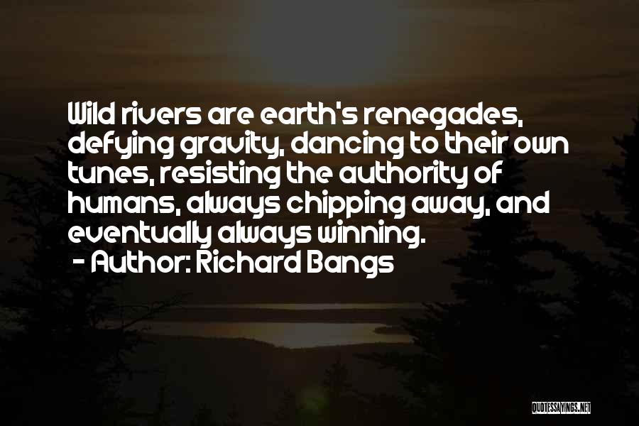 Richard Bangs Quotes: Wild Rivers Are Earth's Renegades, Defying Gravity, Dancing To Their Own Tunes, Resisting The Authority Of Humans, Always Chipping Away,