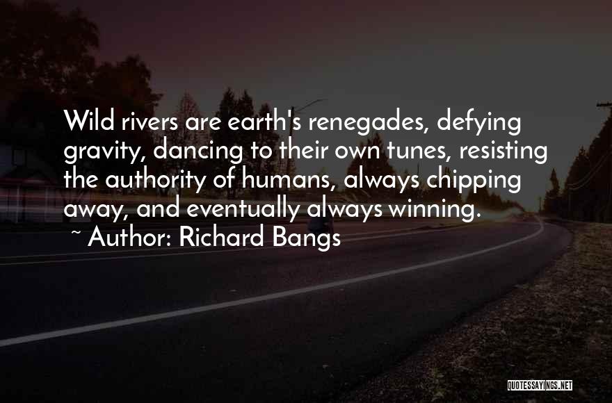 Richard Bangs Quotes: Wild Rivers Are Earth's Renegades, Defying Gravity, Dancing To Their Own Tunes, Resisting The Authority Of Humans, Always Chipping Away,