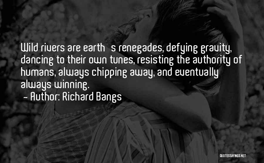 Richard Bangs Quotes: Wild Rivers Are Earth's Renegades, Defying Gravity, Dancing To Their Own Tunes, Resisting The Authority Of Humans, Always Chipping Away,