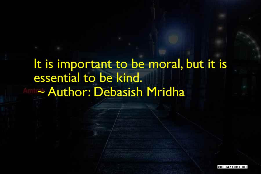 Debasish Mridha Quotes: It Is Important To Be Moral, But It Is Essential To Be Kind.