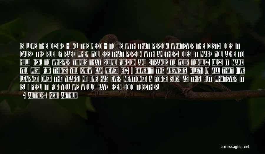 Keri Arthur Quotes: Is Love The Desire - No, The Need - To Be With That Person, Whatever The Cost? Does It Cause