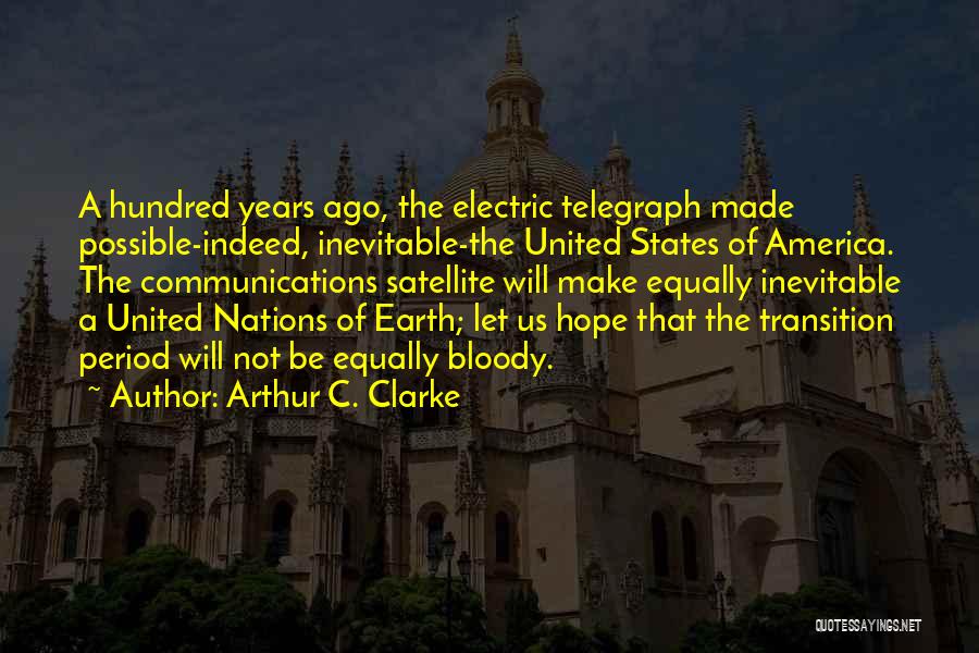 Arthur C. Clarke Quotes: A Hundred Years Ago, The Electric Telegraph Made Possible-indeed, Inevitable-the United States Of America. The Communications Satellite Will Make Equally