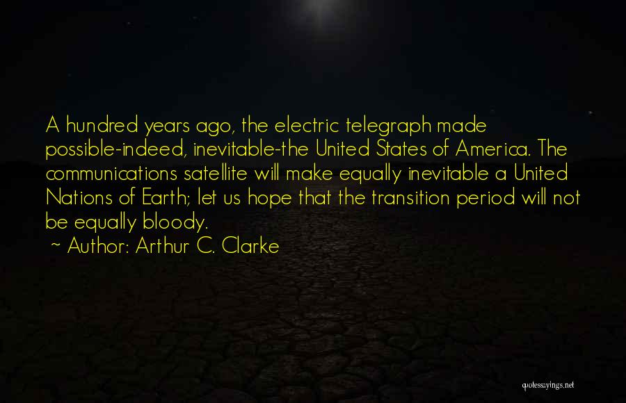 Arthur C. Clarke Quotes: A Hundred Years Ago, The Electric Telegraph Made Possible-indeed, Inevitable-the United States Of America. The Communications Satellite Will Make Equally
