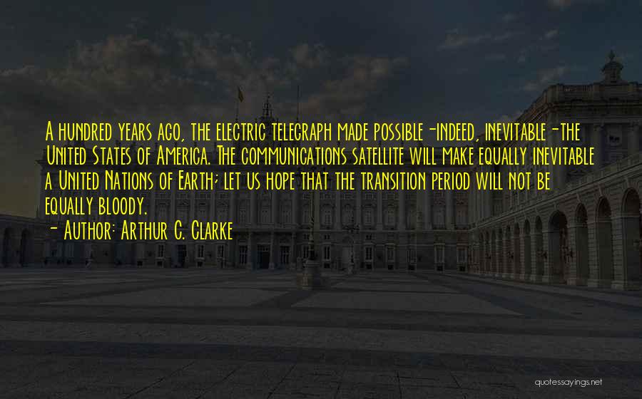 Arthur C. Clarke Quotes: A Hundred Years Ago, The Electric Telegraph Made Possible-indeed, Inevitable-the United States Of America. The Communications Satellite Will Make Equally