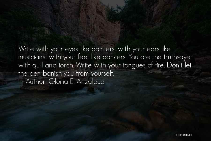 Gloria E. Anzaldua Quotes: Write With Your Eyes Like Painters, With Your Ears Like Musicians, With Your Feet Like Dancers. You Are The Truthsayer