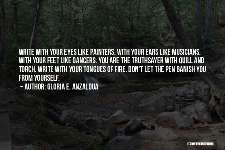 Gloria E. Anzaldua Quotes: Write With Your Eyes Like Painters, With Your Ears Like Musicians, With Your Feet Like Dancers. You Are The Truthsayer