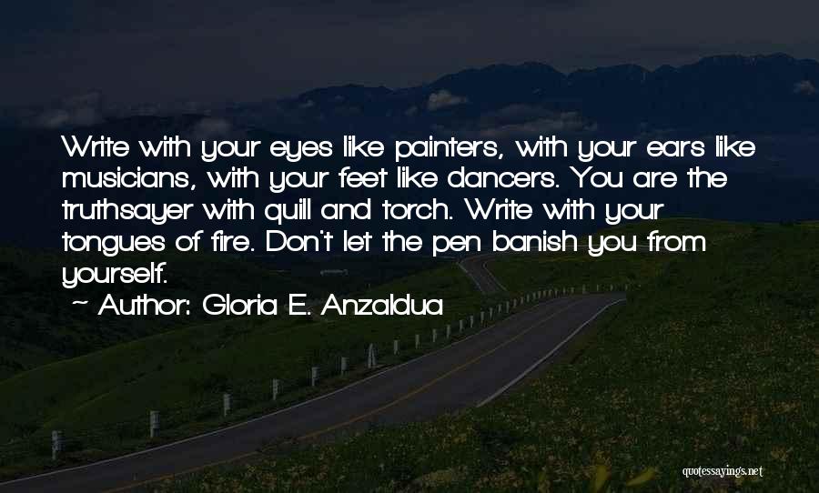 Gloria E. Anzaldua Quotes: Write With Your Eyes Like Painters, With Your Ears Like Musicians, With Your Feet Like Dancers. You Are The Truthsayer