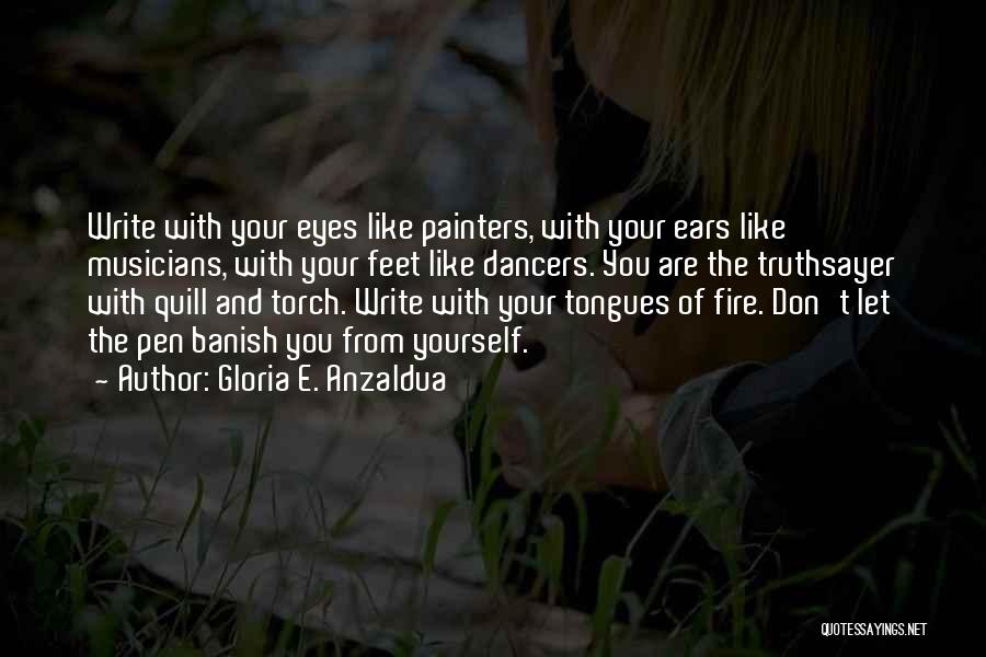 Gloria E. Anzaldua Quotes: Write With Your Eyes Like Painters, With Your Ears Like Musicians, With Your Feet Like Dancers. You Are The Truthsayer