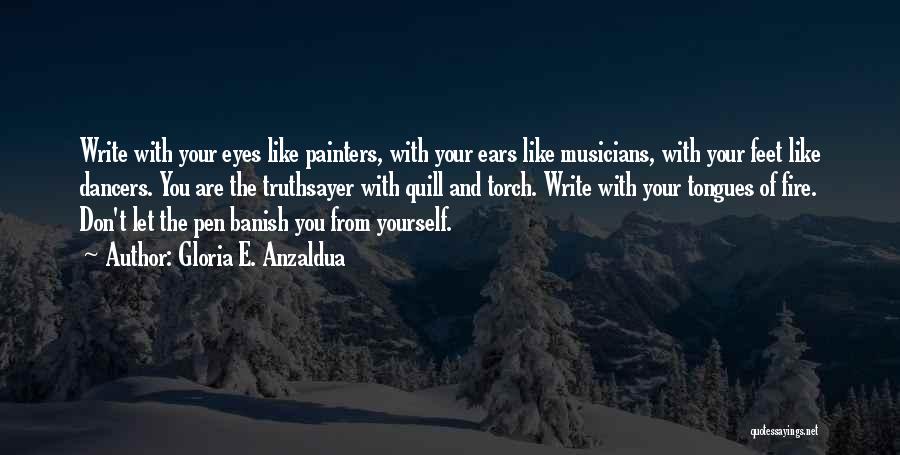 Gloria E. Anzaldua Quotes: Write With Your Eyes Like Painters, With Your Ears Like Musicians, With Your Feet Like Dancers. You Are The Truthsayer