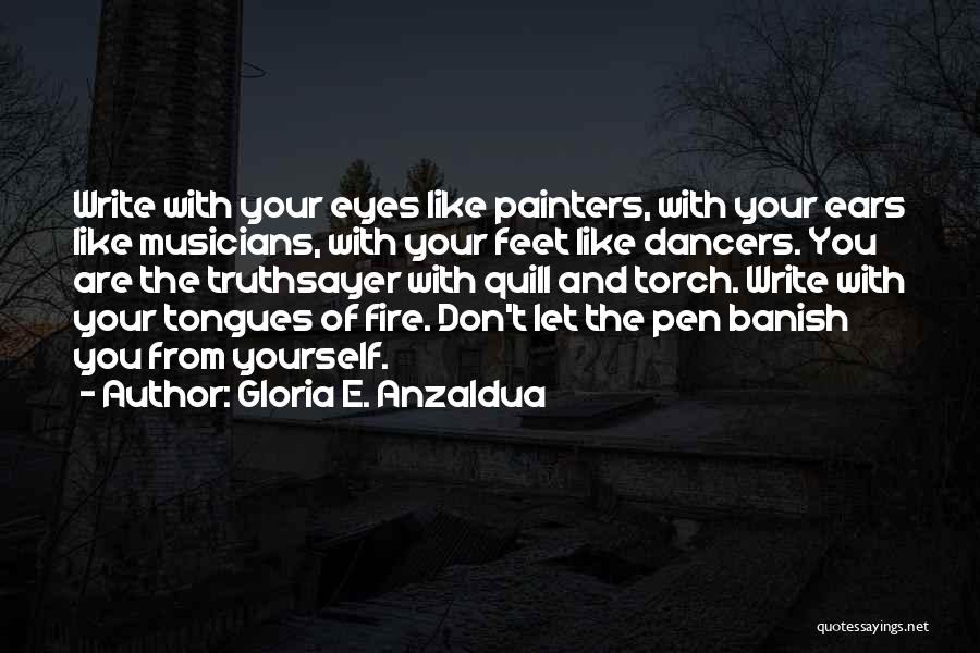 Gloria E. Anzaldua Quotes: Write With Your Eyes Like Painters, With Your Ears Like Musicians, With Your Feet Like Dancers. You Are The Truthsayer