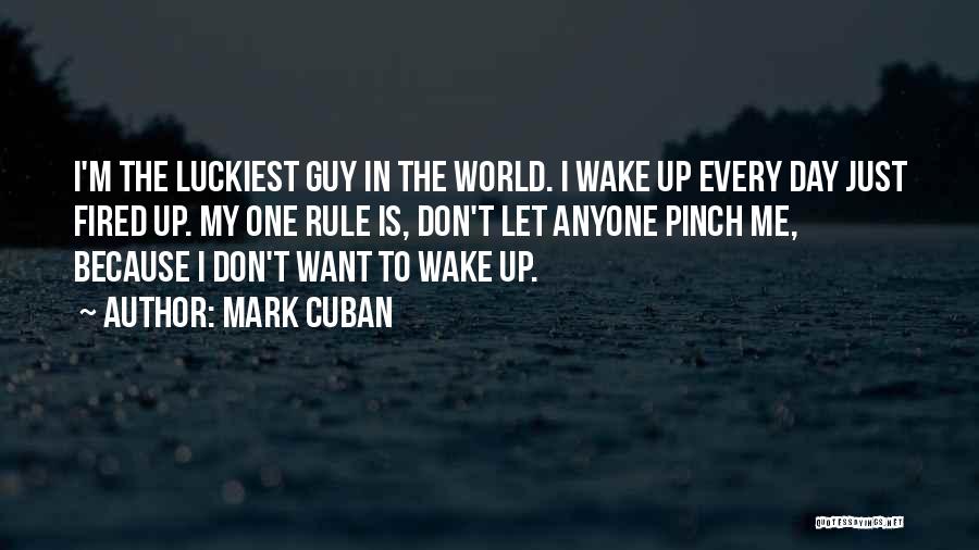 Mark Cuban Quotes: I'm The Luckiest Guy In The World. I Wake Up Every Day Just Fired Up. My One Rule Is, Don't