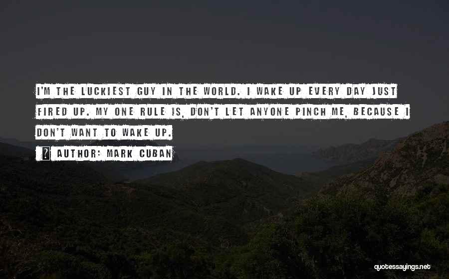 Mark Cuban Quotes: I'm The Luckiest Guy In The World. I Wake Up Every Day Just Fired Up. My One Rule Is, Don't