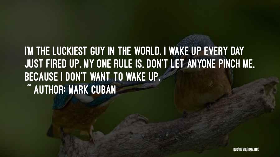 Mark Cuban Quotes: I'm The Luckiest Guy In The World. I Wake Up Every Day Just Fired Up. My One Rule Is, Don't