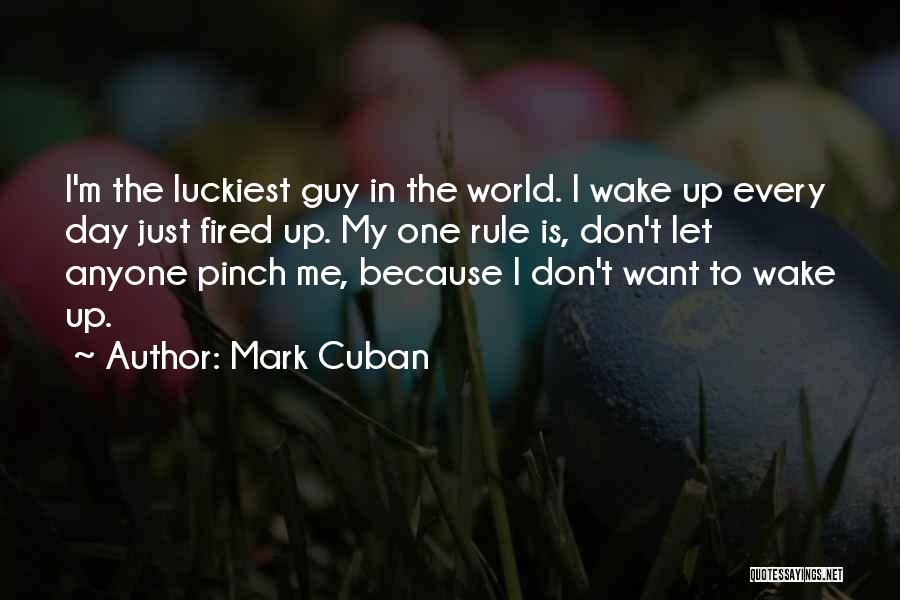 Mark Cuban Quotes: I'm The Luckiest Guy In The World. I Wake Up Every Day Just Fired Up. My One Rule Is, Don't