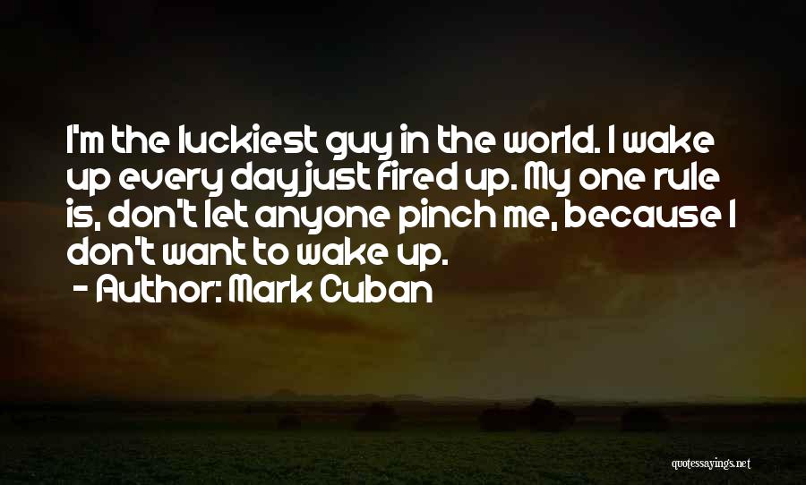 Mark Cuban Quotes: I'm The Luckiest Guy In The World. I Wake Up Every Day Just Fired Up. My One Rule Is, Don't