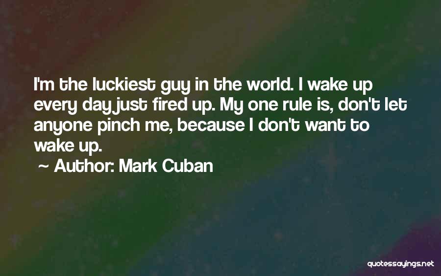 Mark Cuban Quotes: I'm The Luckiest Guy In The World. I Wake Up Every Day Just Fired Up. My One Rule Is, Don't