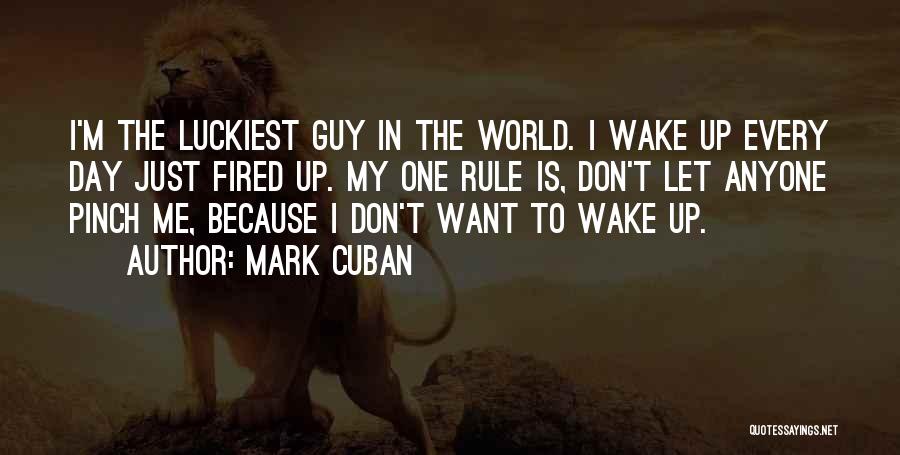 Mark Cuban Quotes: I'm The Luckiest Guy In The World. I Wake Up Every Day Just Fired Up. My One Rule Is, Don't