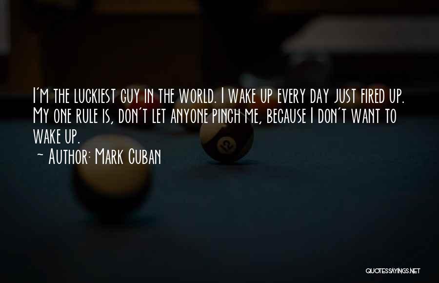 Mark Cuban Quotes: I'm The Luckiest Guy In The World. I Wake Up Every Day Just Fired Up. My One Rule Is, Don't