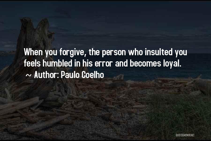 Paulo Coelho Quotes: When You Forgive, The Person Who Insulted You Feels Humbled In His Error And Becomes Loyal.