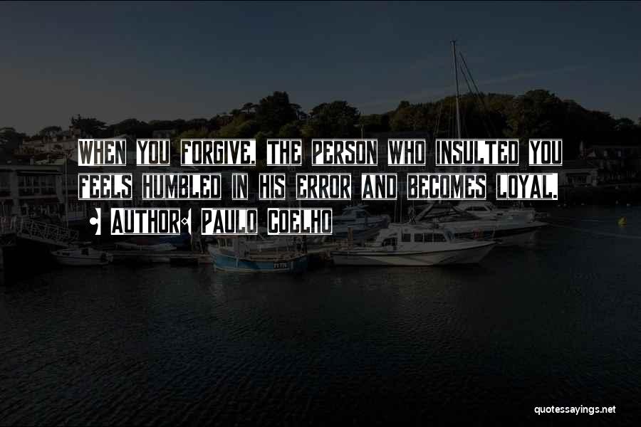 Paulo Coelho Quotes: When You Forgive, The Person Who Insulted You Feels Humbled In His Error And Becomes Loyal.
