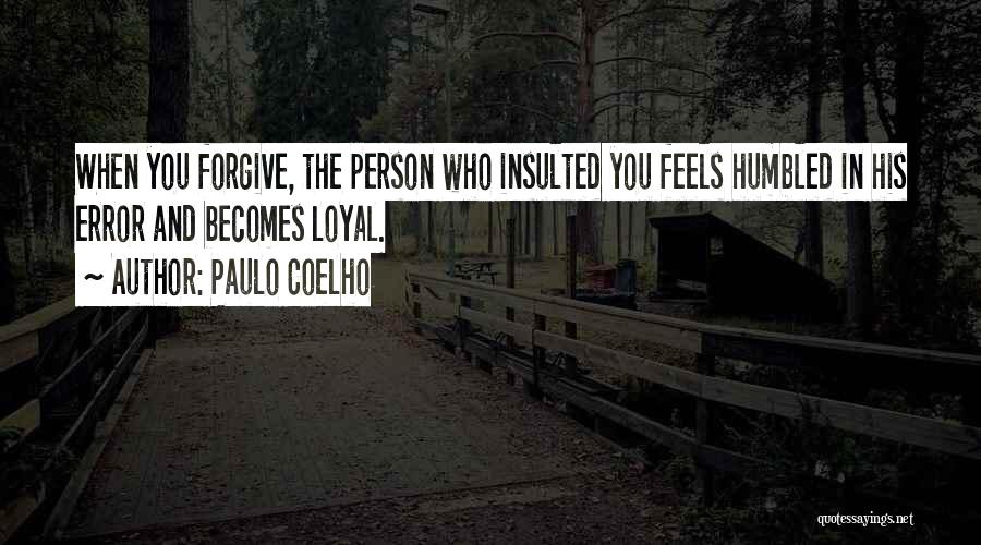 Paulo Coelho Quotes: When You Forgive, The Person Who Insulted You Feels Humbled In His Error And Becomes Loyal.