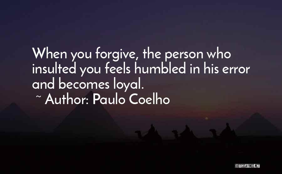 Paulo Coelho Quotes: When You Forgive, The Person Who Insulted You Feels Humbled In His Error And Becomes Loyal.